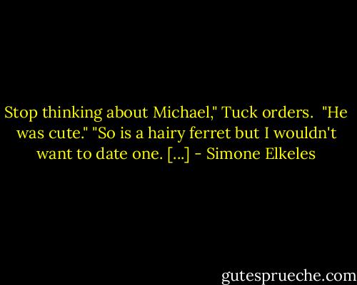 Stop thinking about Michael," Tuck orders. <br />"He was cute."<br />"So is a hairy ferret but I wouldn't want to date one. [...] - Simone Elkeles