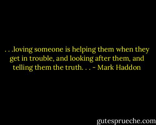 . . .loving someone is helping them when they get in trouble, and looking after them, and telling them the truth. . . - Mark Haddon