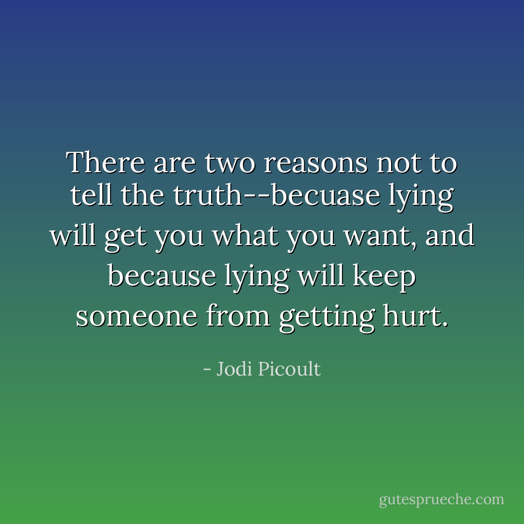 There are two reasons not to tell the truth--becuase lying will get you what you want, and because lying will keep someone from getting hurt. - Jodi Picoult