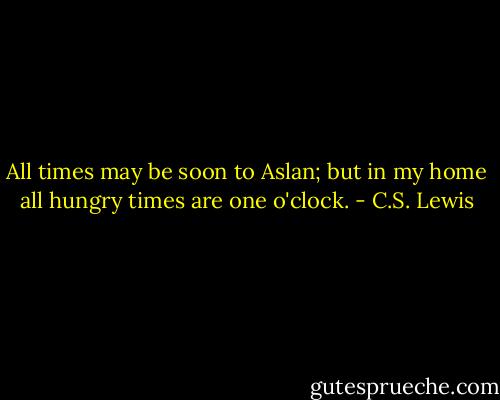 All times may be soon to Aslan; but in my home all hungry times are one o'clock. - C.S. Lewis