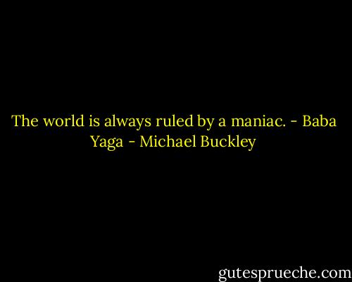 The world is always ruled by a maniac. - Baba Yaga - Michael Buckley