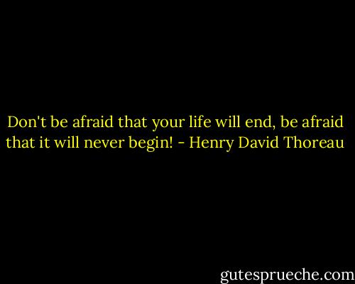 Don't be afraid that your life will end, be afraid that it will never begin! - Henry David Thoreau