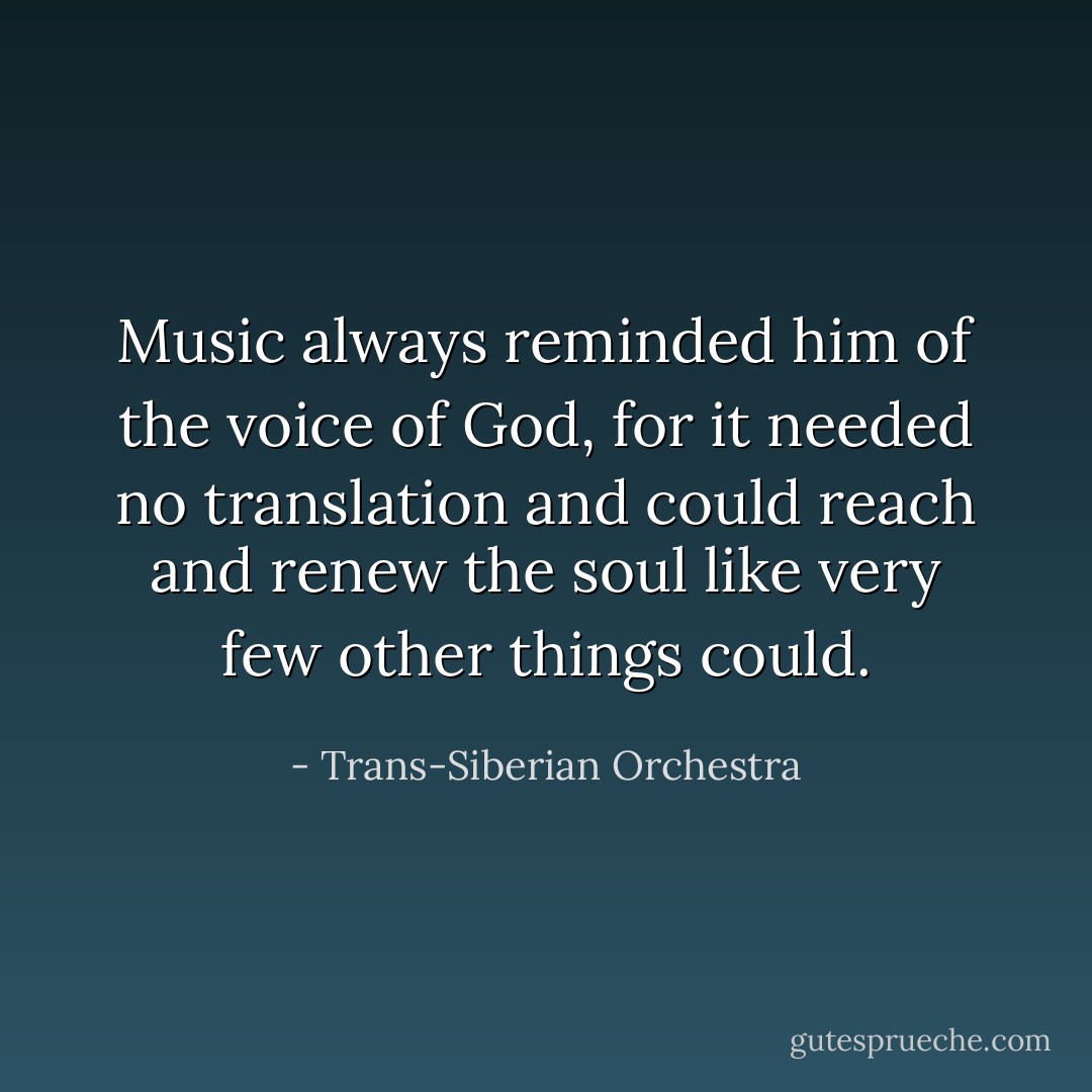 Music always reminded him of the voice of God, for it needed no translation and could reach and renew the soul like very few other things could. - Trans-Siberian Orchestra