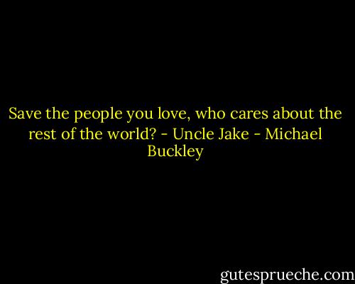 Save the people you love, who cares about the rest of the world? - Uncle Jake - Michael Buckley