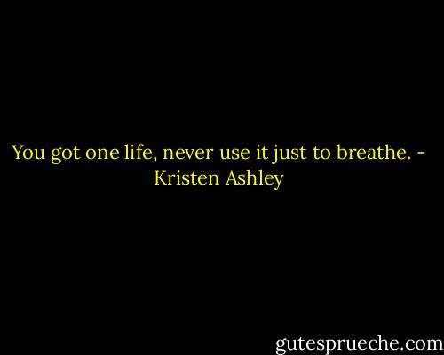 You got one life, never use it just to breathe. - Kristen Ashley