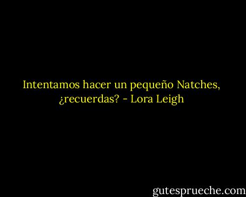 Intentamos hacer un pequeño Natches, ¿recuerdas? - Lora Leigh
