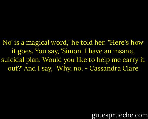 No' is a magical word," he told her. "Here's how it goes. You say, 'Simon, I have an insane, suicidal plan. Would you like to help me carry it out?' And I say, "Why, no. - Cassandra Clare