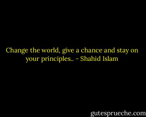Change the world, give a chance and stay on your principles.. - Shahid Islam