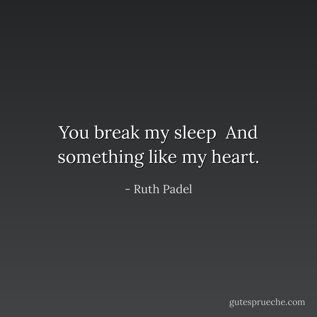 You break my sleep <br />And something like my heart. - Ruth Padel