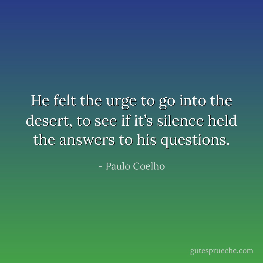 He felt the urge to go into the desert, to see if it’s silence held the answers to his questions. - Paulo Coelho
