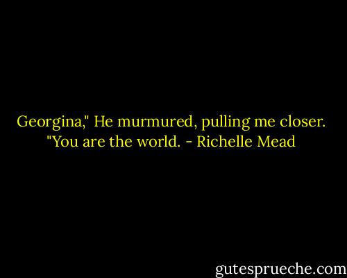 Georgina," He murmured, pulling me closer. "You are the world. - Richelle Mead