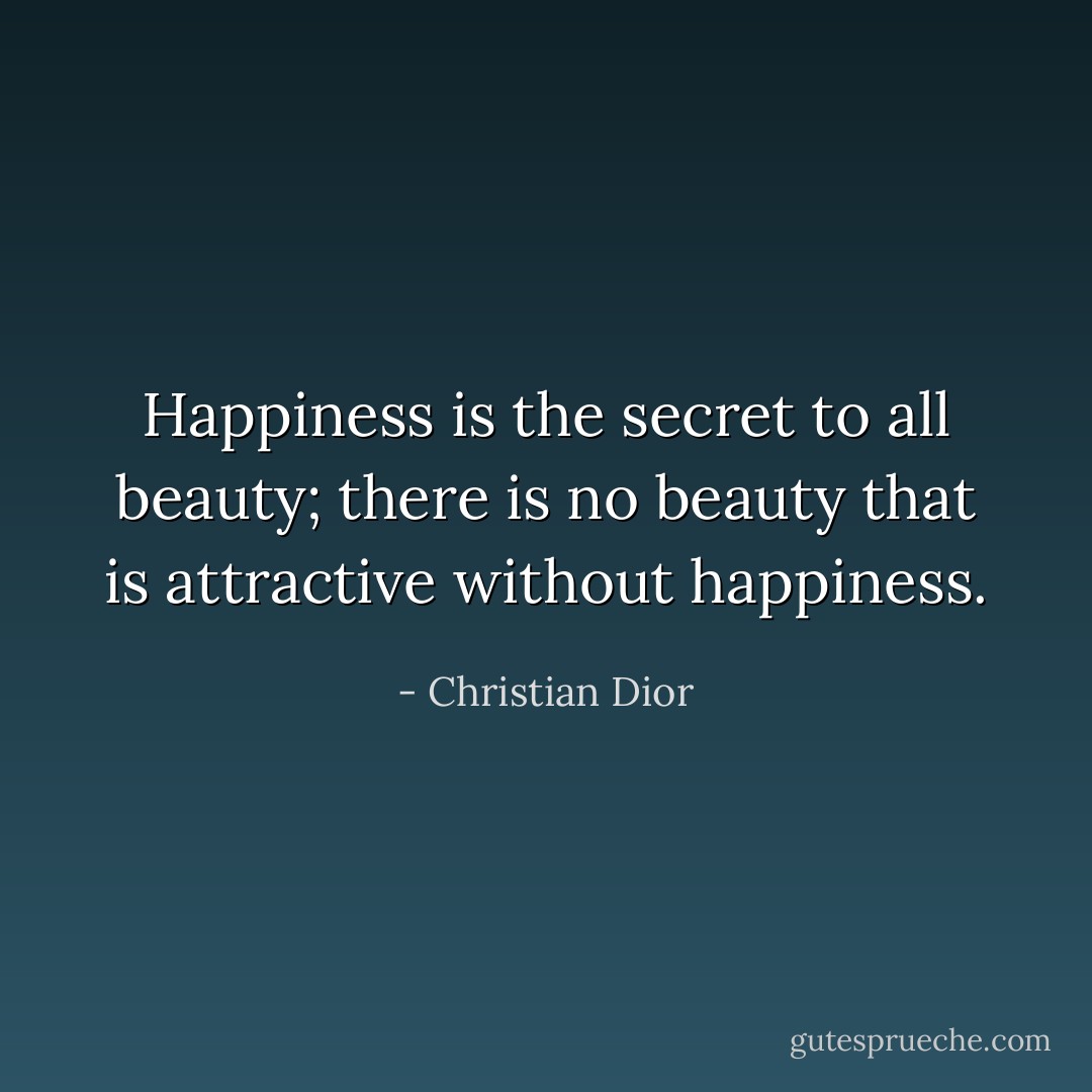 Happiness is the secret to all beauty; there is no beauty that is attractive without happiness. - Christian Dior