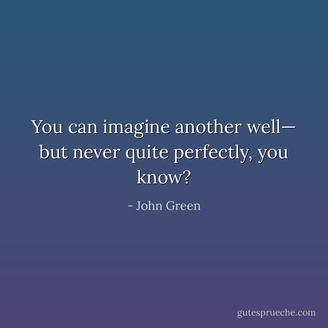 You can imagine another well— but never quite perfectly, you know? - John Green
