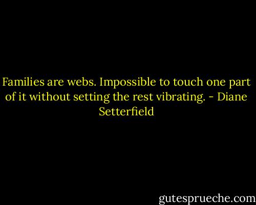 Families are webs. Impossible to touch one part of it without setting the rest vibrating. - Diane Setterfield