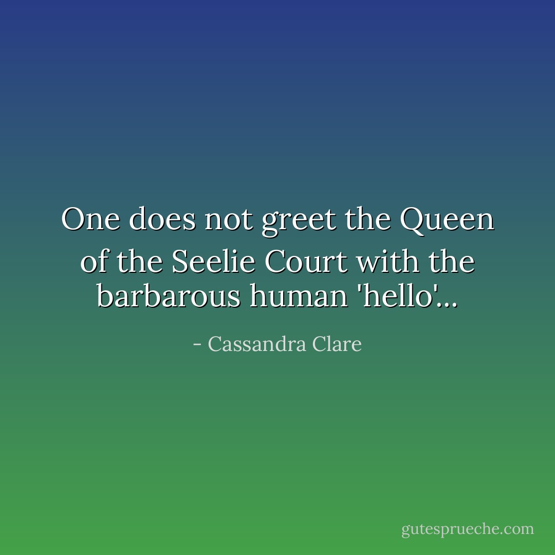 One does not greet the Queen of the Seelie Court with the barbarous human 'hello'... - Cassandra Clare