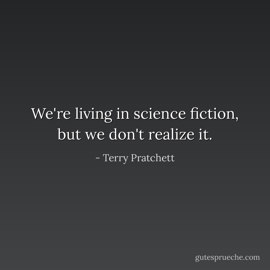 We're living in science fiction, but we don't realize it. - Terry Pratchett