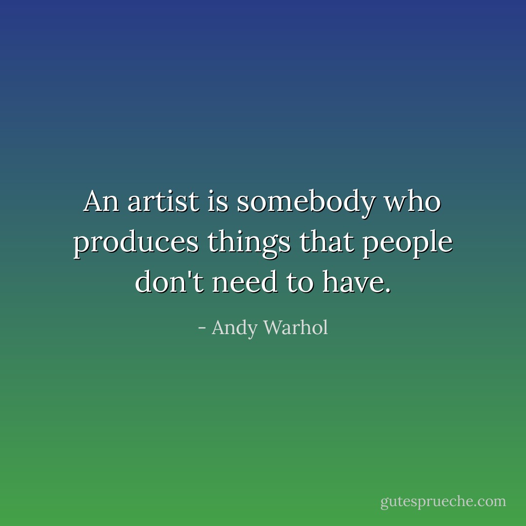 An artist is somebody who produces things that people don't need to have. - Andy Warhol