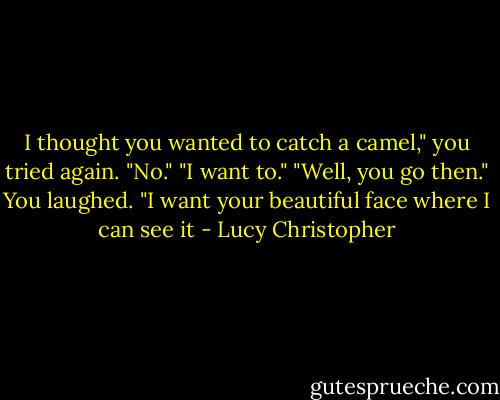 I thought you wanted to catch a camel," you tried again.<br />"No."<br />"I want to."<br />"Well, you go then."<br />You laughed. "I want your beautiful face where I can see it - Lucy Christopher