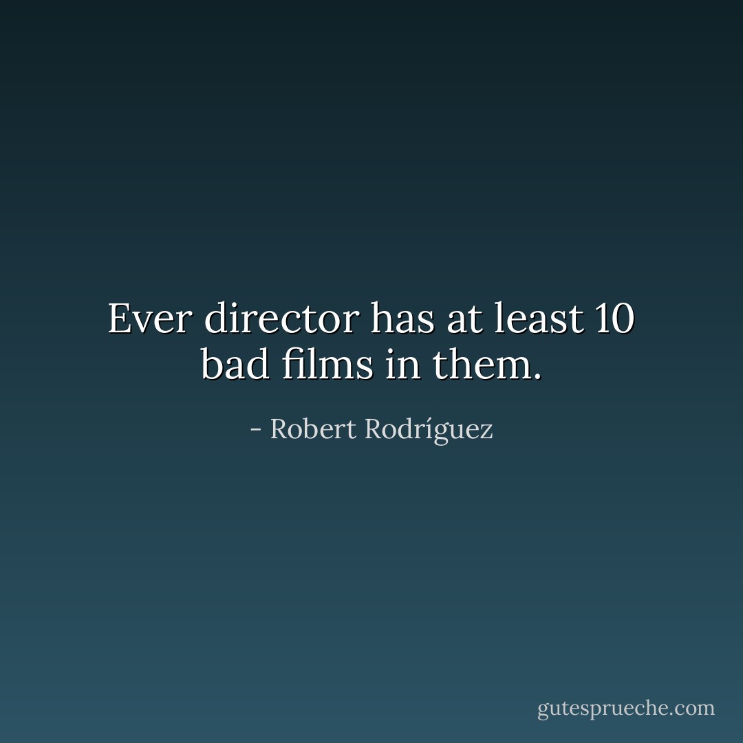 Ever director has at least 10 bad films in them. - Robert Rodríguez