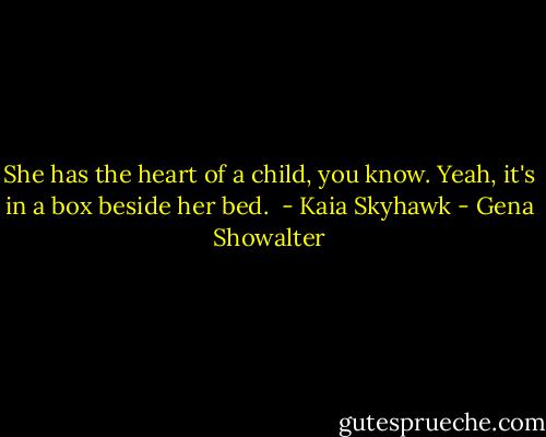 She has the heart of a child, you know. Yeah, it's in a box beside her bed. <br />- Kaia Skyhawk - Gena Showalter