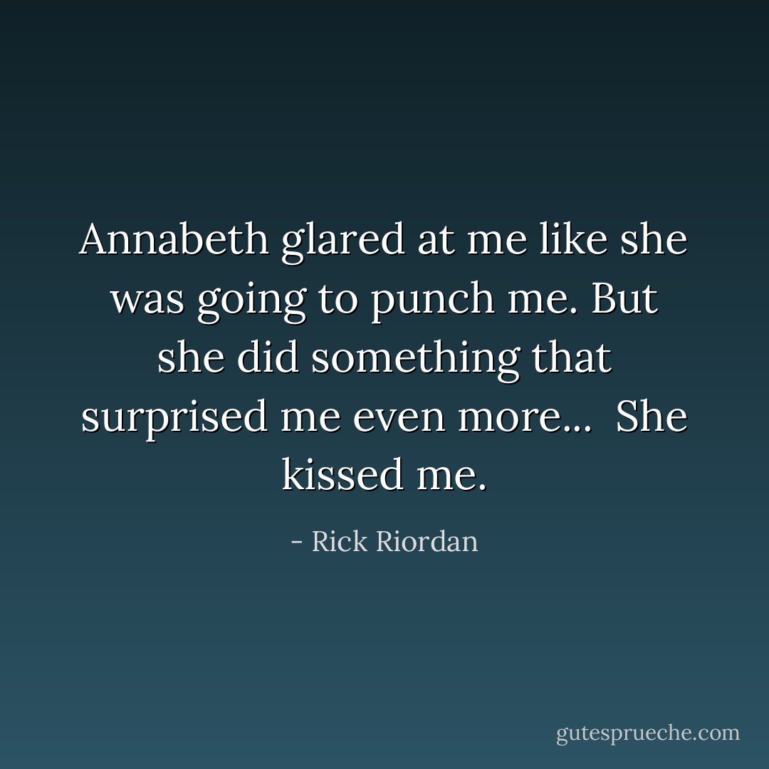 Annabeth glared at me like she was going to punch me. But she did something that surprised me even more...<br /><br />She kissed me. - Rick Riordan