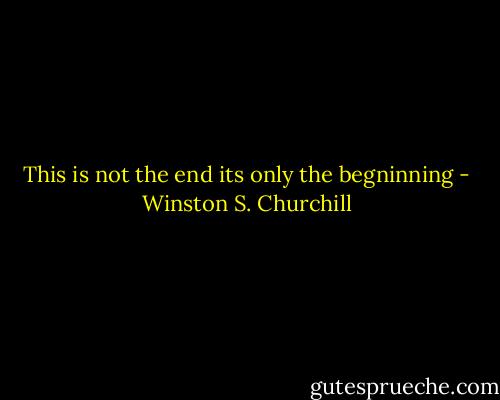 This is not the end its only the begninning - Winston S. Churchill