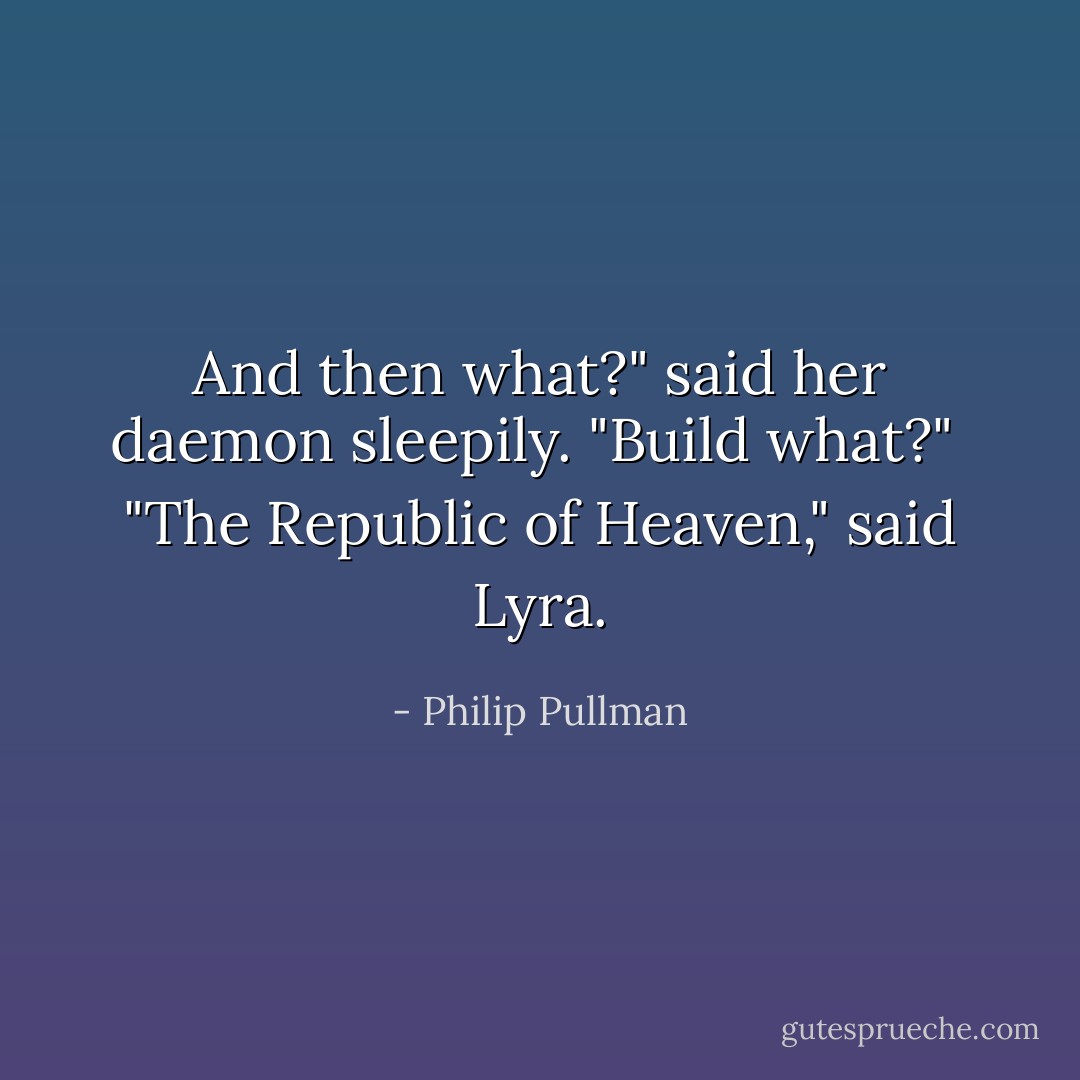 And then what?" said her daemon sleepily. "Build what?"<br /><br />"The Republic of Heaven," said Lyra. - Philip Pullman