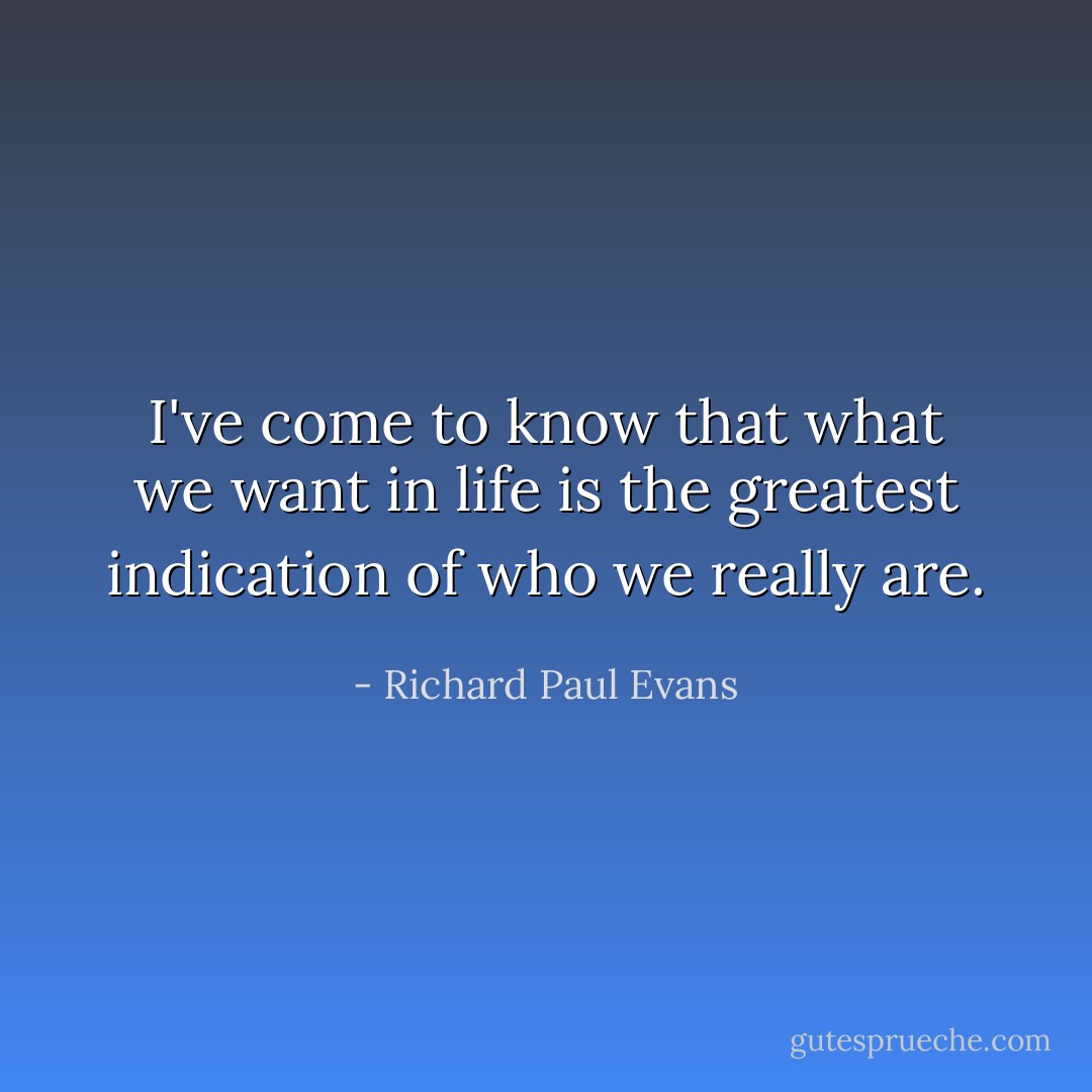 I've come to know that what we want in life is the greatest indication of who we really are. - Richard Paul Evans