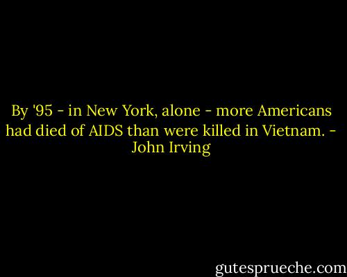 By '95 - in New York, alone - more Americans had died of AIDS than were killed in Vietnam. - John Irving
