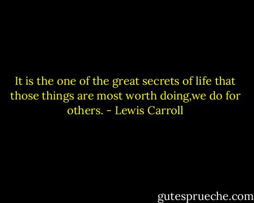 It is the one of the great secrets of life that those things are most worth doing,we do for others. - Lewis Carroll