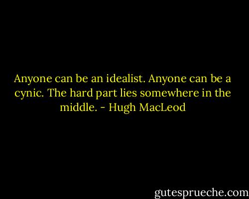 Anyone can be an idealist. Anyone can be a cynic. The hard part lies somewhere in the middle. - Hugh MacLeod