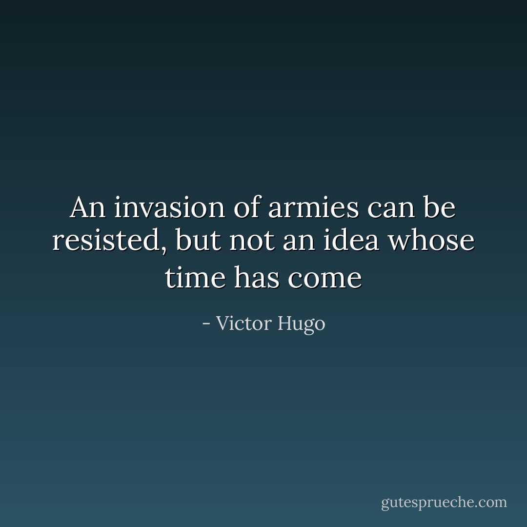An invasion of armies can be resisted, but not an idea whose time has come - Victor Hugo