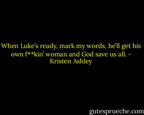When Luke’s ready, mark my words, he’ll get his own f**kin’ woman and God save us all. - Kristen Ashley