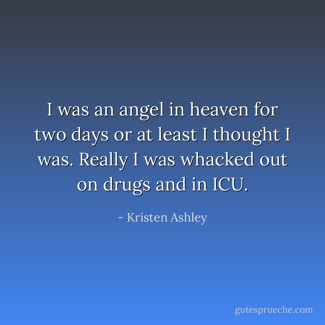 I was an angel in heaven for two days or at least I thought I was. Really I was whacked out on drugs and in ICU. - Kristen Ashley
