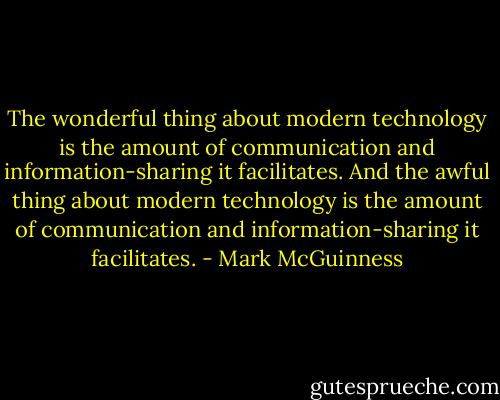 The wonderful thing about modern technology is the amount of communication and information-sharing it facilitates. And the awful thing about modern technology is the amount of communication and information-sharing it facilitates. - Mark McGuinness