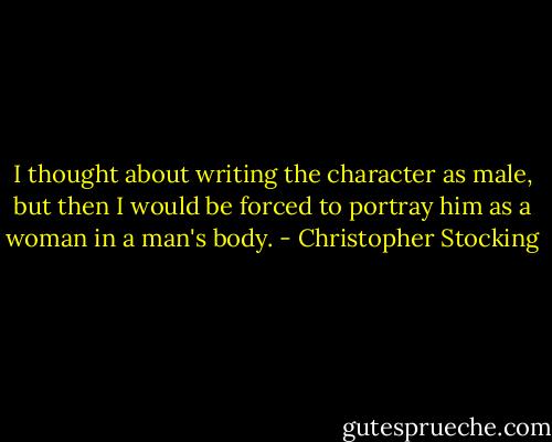 I thought about writing the character as male, but then I would be forced to portray him as a woman in a man's body. - Christopher Stocking