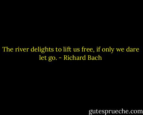 The river delights to lift us free, if only we dare let go. - Richard Bach