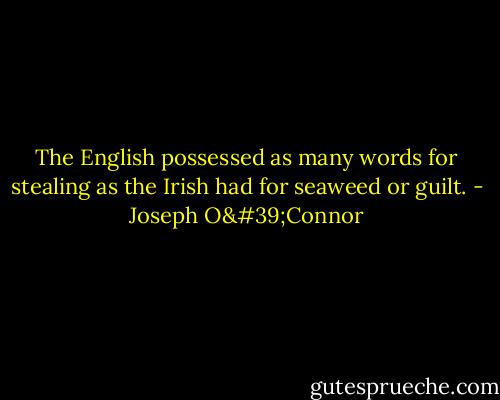 The English possessed as many words for stealing as the Irish had for seaweed or guilt. - Joseph O'Connor