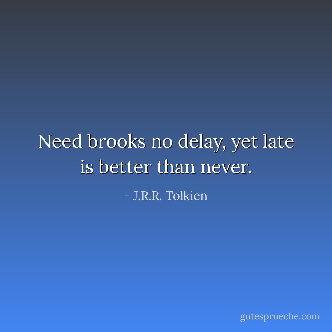 Need brooks no delay, yet late is better than never. - J.R.R. Tolkien