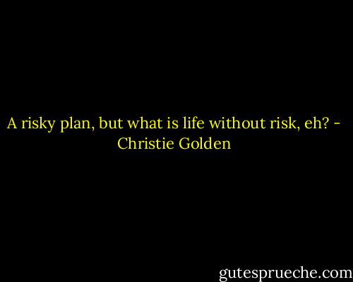 A risky plan, but what is life without risk, eh? - Christie Golden