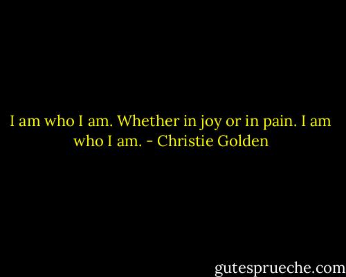 I am who I am. Whether in joy or in pain. I am who I am. - Christie Golden