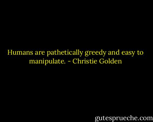 Humans are pathetically greedy and easy to manipulate. - Christie Golden