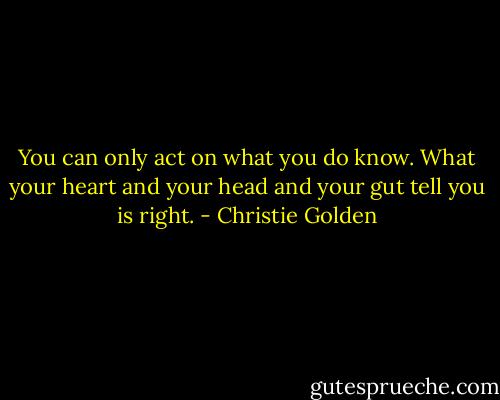 You can only act on what you do know. What your heart and your head and your gut tell you is right. - Christie Golden