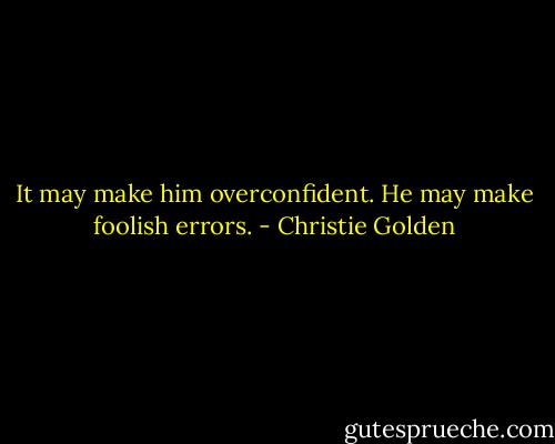 It may make him overconfident. He may make foolish errors. - Christie Golden