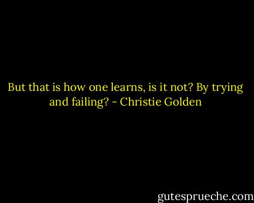 But that is how one learns, is it not? By trying and failing? - Christie Golden