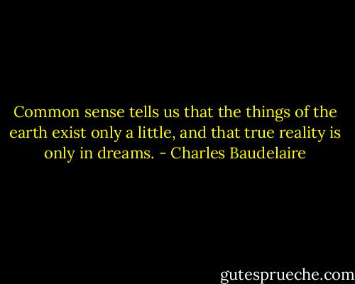 Common sense tells us that the things of the earth exist only a little, and that true reality is only in dreams. - Charles Baudelaire