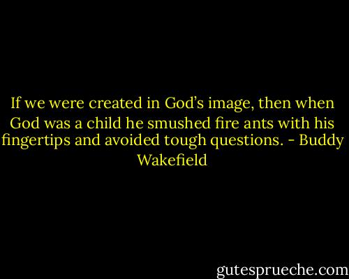 If we were created in God’s image, then when God was a child he smushed fire ants with his fingertips and avoided tough questions. - Buddy Wakefield