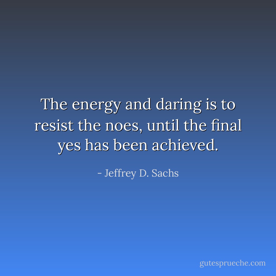 The energy and daring is to resist the noes, until the final yes has been achieved. - Jeffrey D. Sachs