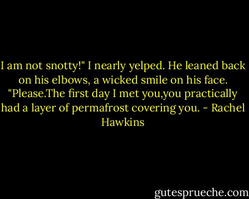 I am not snotty!" I nearly yelped.<br />He leaned back on his elbows, a wicked smile on his face. "Please.The first day I met you,you practically had a layer of permafrost covering you. - Rachel Hawkins