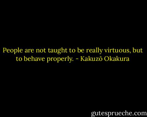 People are not taught to be really virtuous, but to behave properly. - Kakuzō Okakura